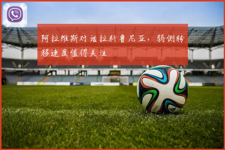 阿拉维斯对话拉科鲁尼亚，弱侧转移速度值得关注