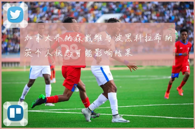 加拿大乔纳森戴维与波黑科拉希纳茨个人状态可能影响结果