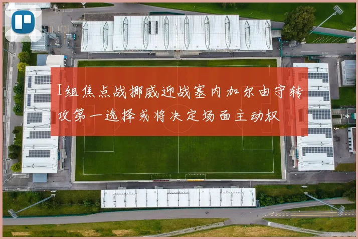 I组焦点战挪威迎战塞内加尔由守转攻第一选择或将决定场面主动权