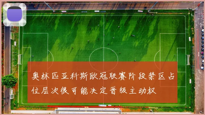 奥林匹亚科斯欧冠联赛阶段禁区占位层次很可能决定晋级主动权