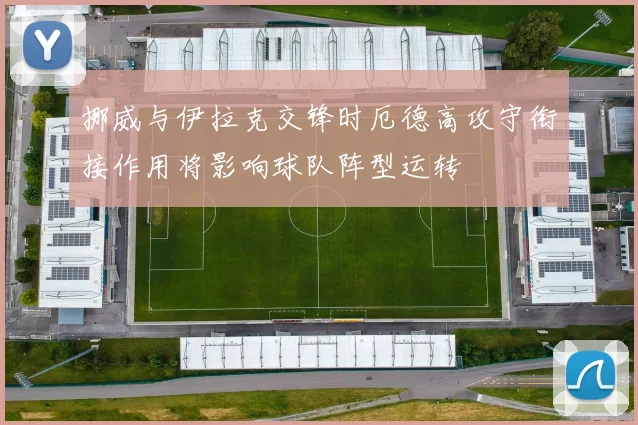 挪威与伊拉克交锋时厄德高攻守衔接作用将影响球队阵型运转