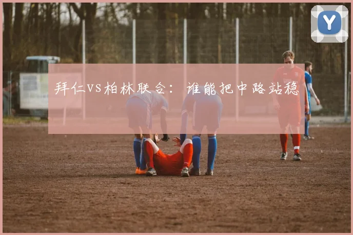 拜仁vs柏林联合:谁能把中路站稳