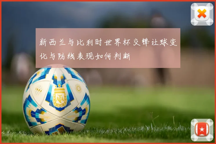 新西兰与比利时世界杯交锋让球变化与防线表现如何判断
