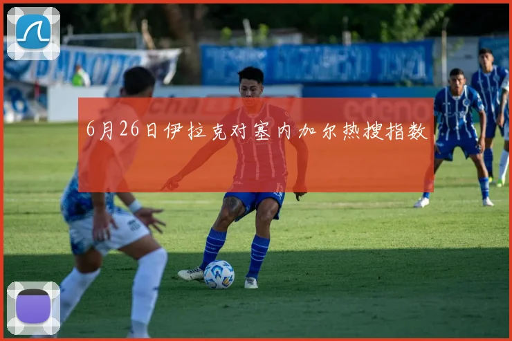 6月26日伊拉克对塞内加尔热搜指数