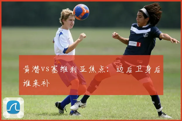 黄潜vs塞维利亚焦点:边后卫身后谁来补