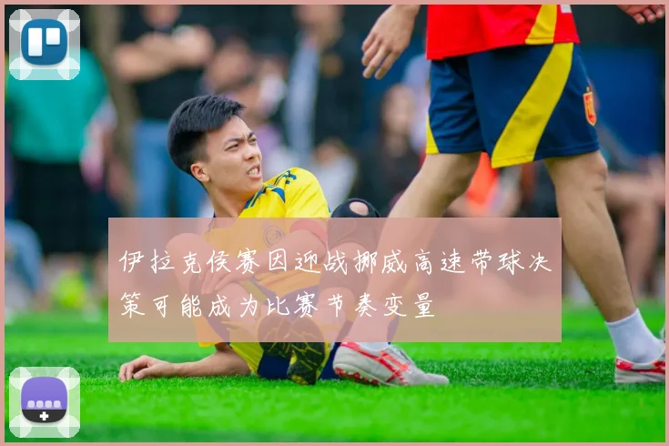 伊拉克侯赛因迎战挪威高速带球决策可能成为比赛节奏变量