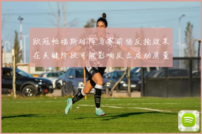 欧冠帕福斯对阵马赛前场反抢效果在关键阶段可能影响反击启动质量