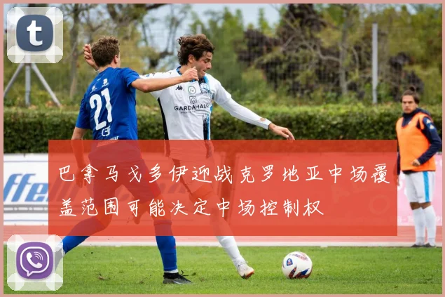 巴拿马戈多伊迎战克罗地亚中场覆盖范围可能决定中场控制权