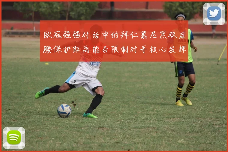 欧冠强强对话中的拜仁慕尼黑双后腰保护距离能否限制对手核心发挥