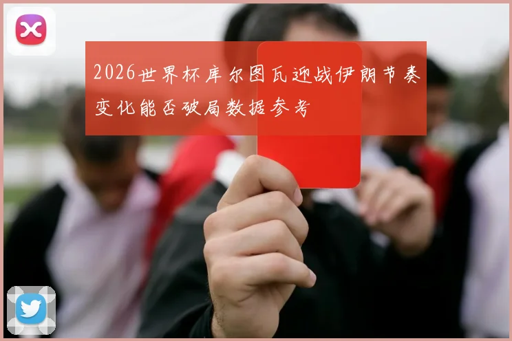 2026世界杯库尔图瓦迎战伊朗节奏变化能否破局数据参考