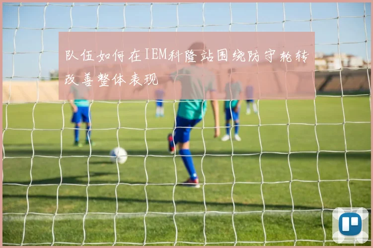 队伍如何在IEM科隆站围绕防守轮转改善整体表现