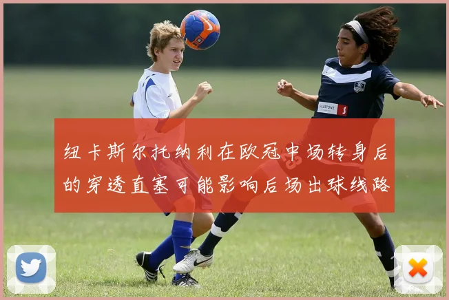 纽卡斯尔托纳利在欧冠中场转身后的穿透直塞可能影响后场出球线路