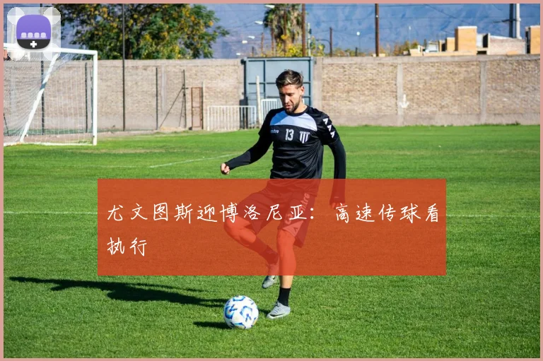 尤文图斯迎博洛尼亚:高速传球看执行