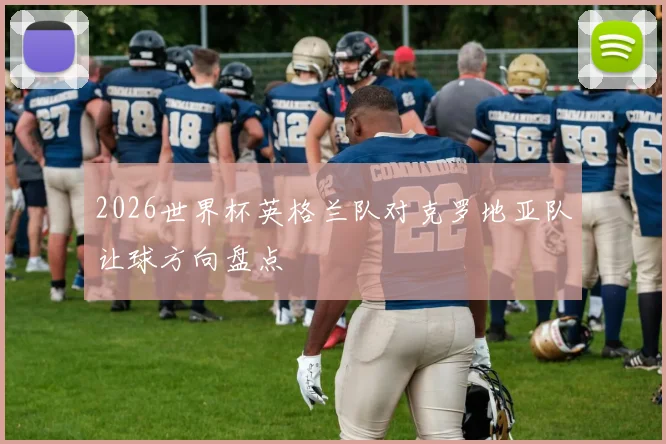 2026世界杯英格兰队对克罗地亚队让球方向盘点