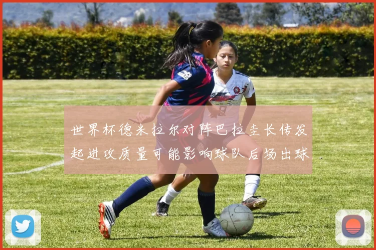 世界杯德米拉尔对阵巴拉圭长传发起进攻质量可能影响球队后场出球