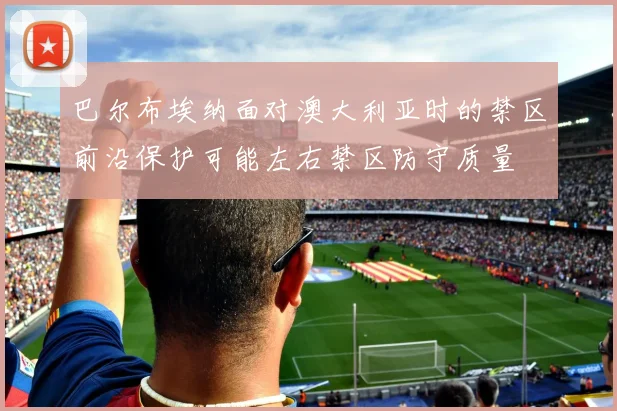 巴尔布埃纳面对澳大利亚时的禁区前沿保护可能左右禁区防守质量