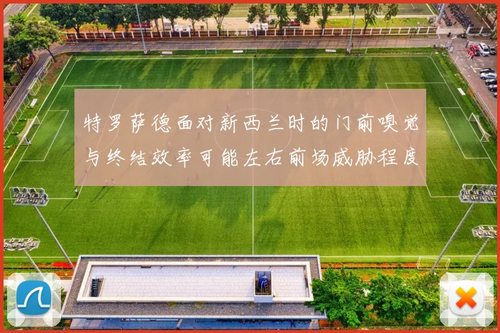 特罗萨德面对新西兰时的门前嗅觉与终结效率可能左右前场威胁程度