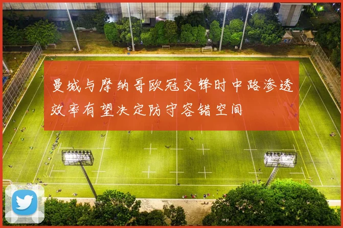 曼城与摩纳哥欧冠交锋时中路渗透效率有望决定防守容错空间